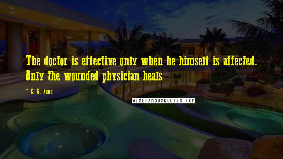 C. G. Jung Quotes: The doctor is effective only when he himself is affected. Only the wounded physician heals