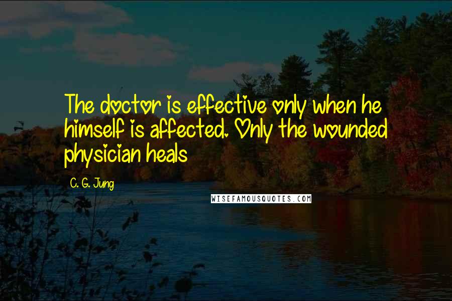 C. G. Jung Quotes: The doctor is effective only when he himself is affected. Only the wounded physician heals