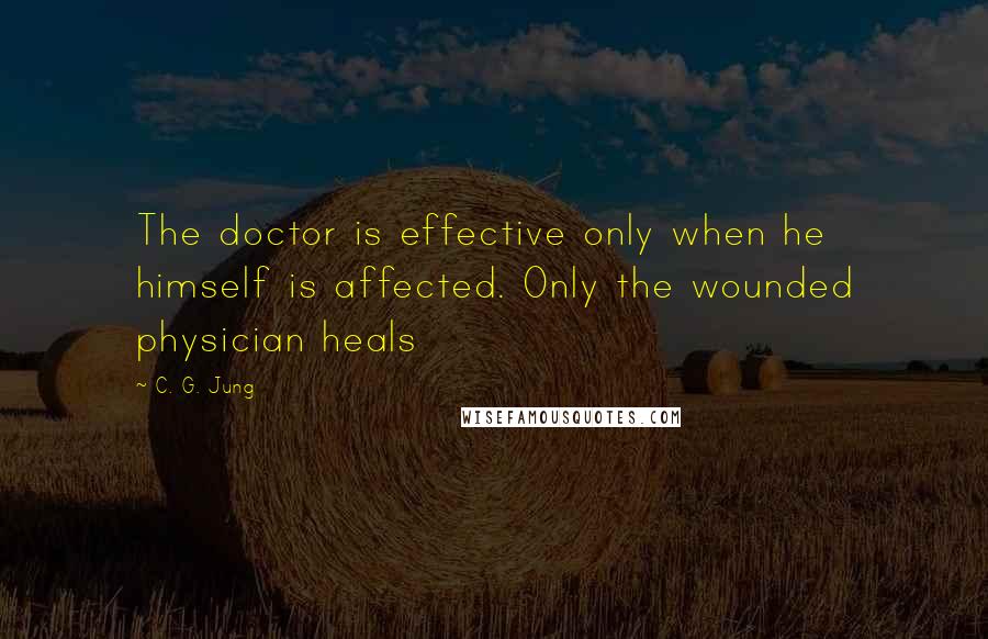 C. G. Jung Quotes: The doctor is effective only when he himself is affected. Only the wounded physician heals