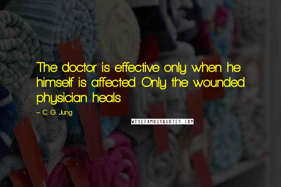 C. G. Jung Quotes: The doctor is effective only when he himself is affected. Only the wounded physician heals