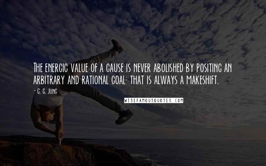 C. G. Jung Quotes: The energic value of a cause is never abolished by positing an arbitrary and rational goal: that is always a makeshift.