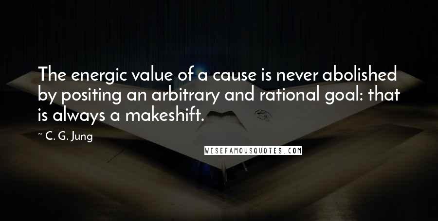 C. G. Jung Quotes: The energic value of a cause is never abolished by positing an arbitrary and rational goal: that is always a makeshift.