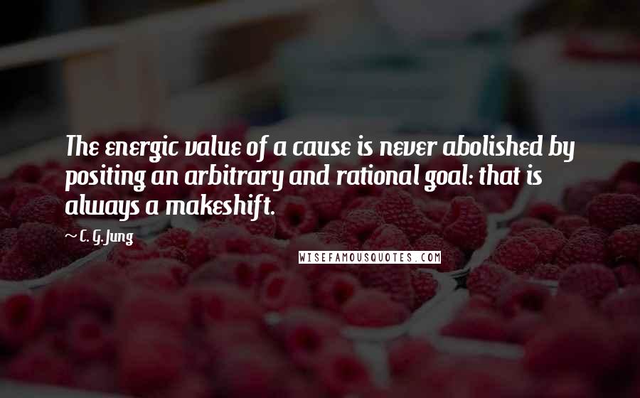 C. G. Jung Quotes: The energic value of a cause is never abolished by positing an arbitrary and rational goal: that is always a makeshift.