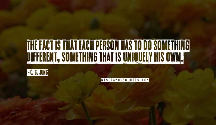 C. G. Jung Quotes: The fact is that each person has to do something different, something that is uniquely his own.