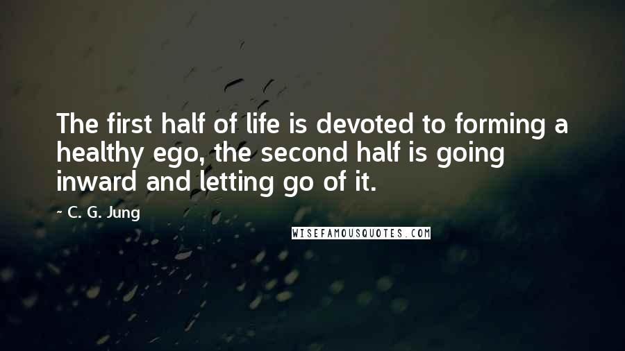 C. G. Jung Quotes: The first half of life is devoted to forming a healthy ego, the second half is going inward and letting go of it.