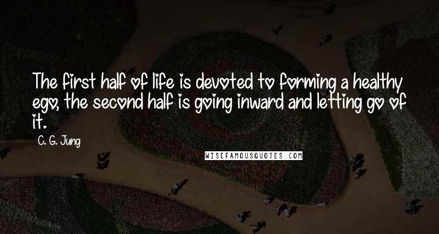 C. G. Jung Quotes: The first half of life is devoted to forming a healthy ego, the second half is going inward and letting go of it.