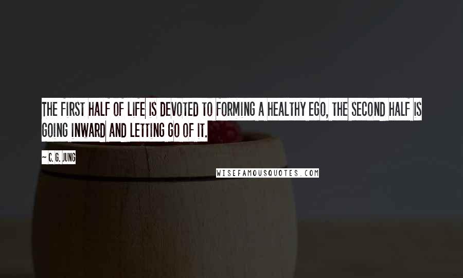 C. G. Jung Quotes: The first half of life is devoted to forming a healthy ego, the second half is going inward and letting go of it.