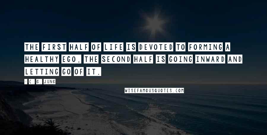 C. G. Jung Quotes: The first half of life is devoted to forming a healthy ego, the second half is going inward and letting go of it.