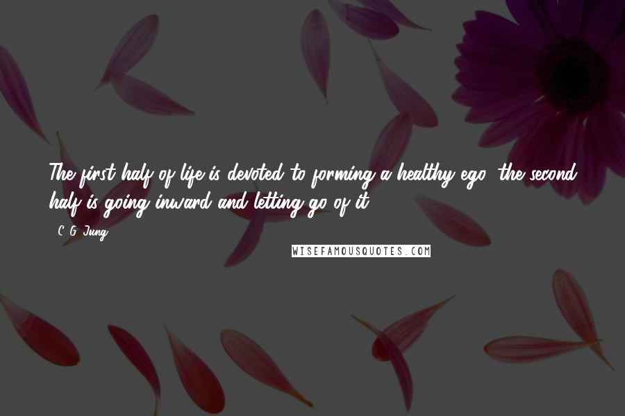 C. G. Jung Quotes: The first half of life is devoted to forming a healthy ego, the second half is going inward and letting go of it.