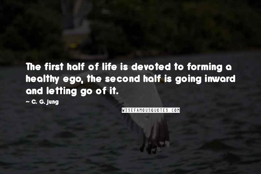 C. G. Jung Quotes: The first half of life is devoted to forming a healthy ego, the second half is going inward and letting go of it.