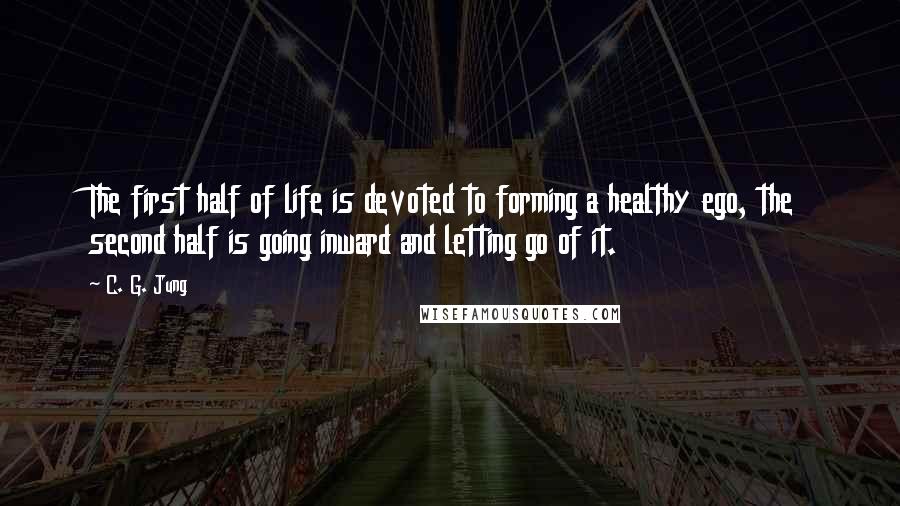 C. G. Jung Quotes: The first half of life is devoted to forming a healthy ego, the second half is going inward and letting go of it.