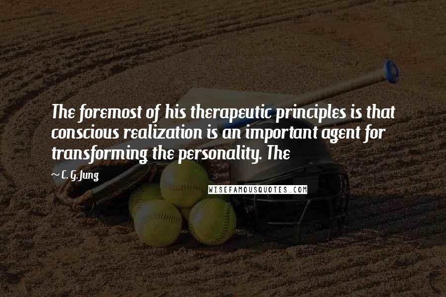 C. G. Jung Quotes: The foremost of his therapeutic principles is that conscious realization is an important agent for transforming the personality. The