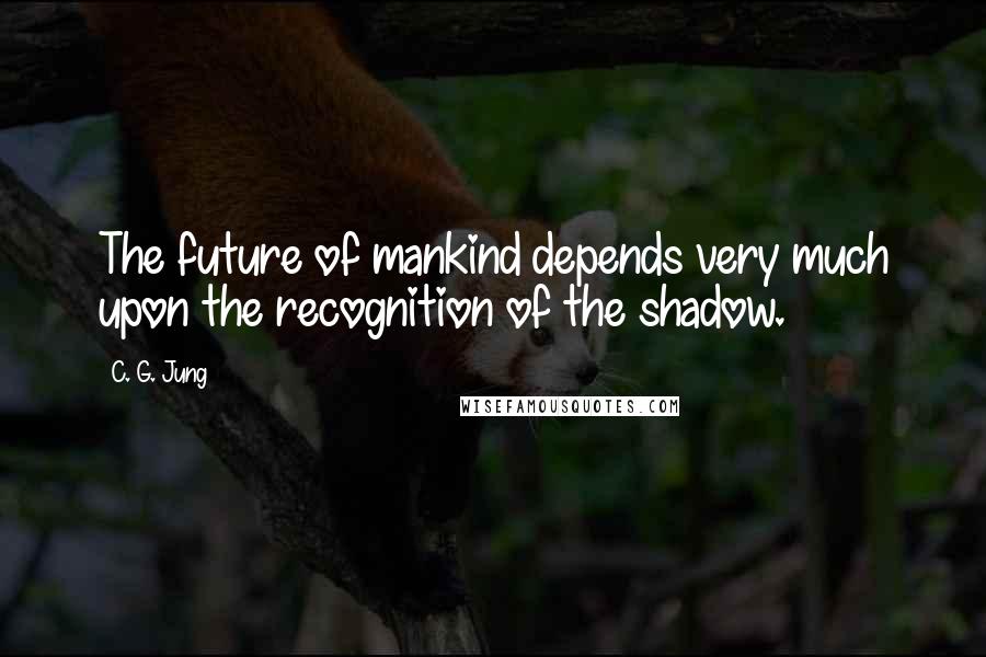 C. G. Jung Quotes: The future of mankind depends very much upon the recognition of the shadow.