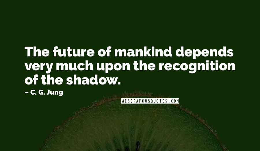 C. G. Jung Quotes: The future of mankind depends very much upon the recognition of the shadow.