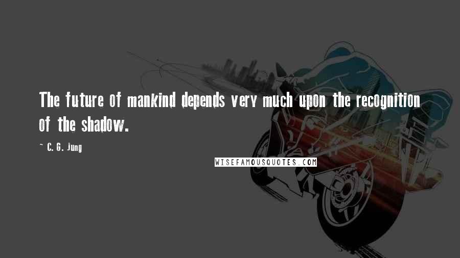 C. G. Jung Quotes: The future of mankind depends very much upon the recognition of the shadow.