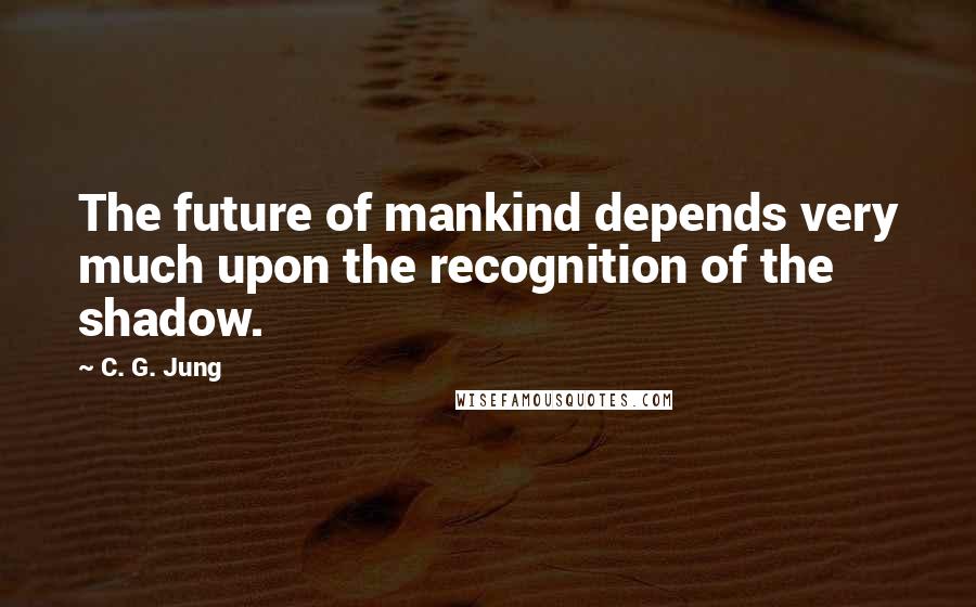 C. G. Jung Quotes: The future of mankind depends very much upon the recognition of the shadow.