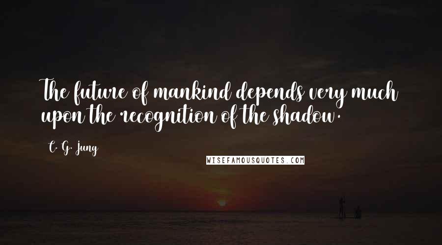 C. G. Jung Quotes: The future of mankind depends very much upon the recognition of the shadow.