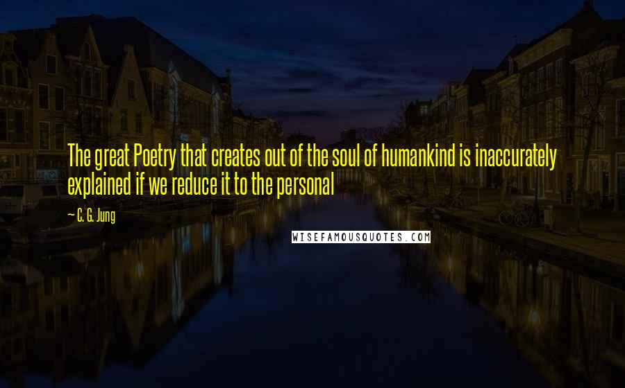 C. G. Jung Quotes: The great Poetry that creates out of the soul of humankind is inaccurately explained if we reduce it to the personal