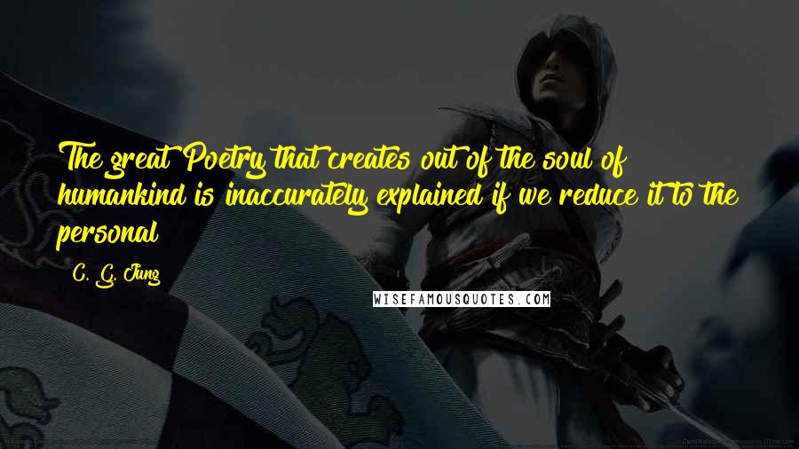 C. G. Jung Quotes: The great Poetry that creates out of the soul of humankind is inaccurately explained if we reduce it to the personal