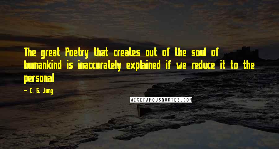 C. G. Jung Quotes: The great Poetry that creates out of the soul of humankind is inaccurately explained if we reduce it to the personal