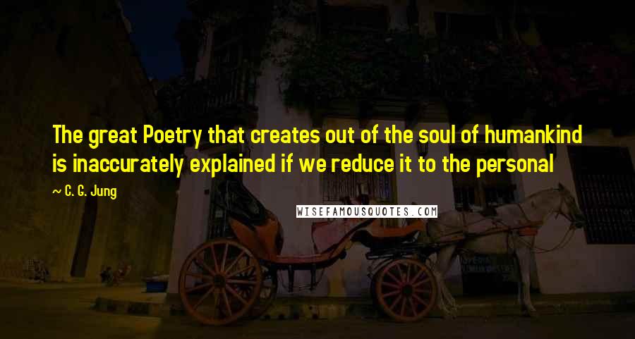 C. G. Jung Quotes: The great Poetry that creates out of the soul of humankind is inaccurately explained if we reduce it to the personal
