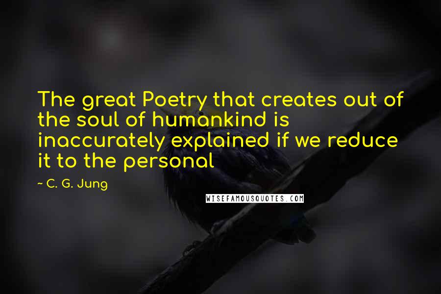 C. G. Jung Quotes: The great Poetry that creates out of the soul of humankind is inaccurately explained if we reduce it to the personal