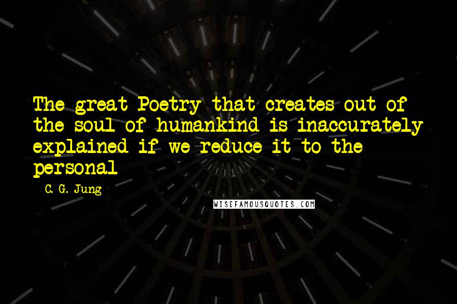 C. G. Jung Quotes: The great Poetry that creates out of the soul of humankind is inaccurately explained if we reduce it to the personal