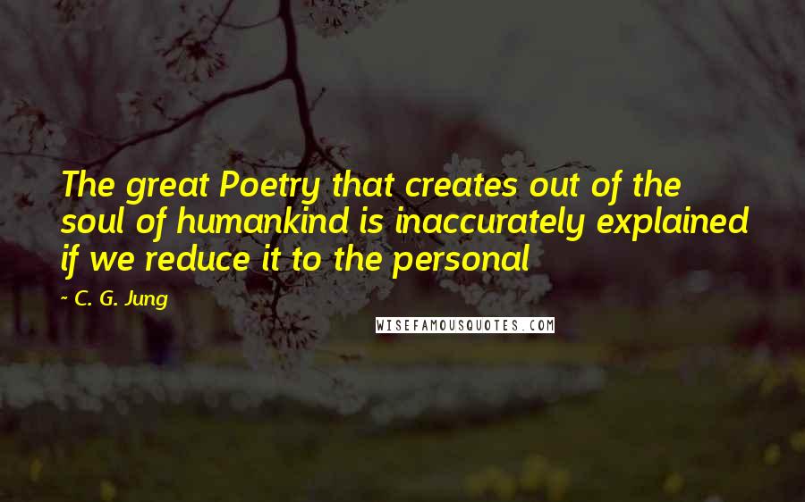 C. G. Jung Quotes: The great Poetry that creates out of the soul of humankind is inaccurately explained if we reduce it to the personal