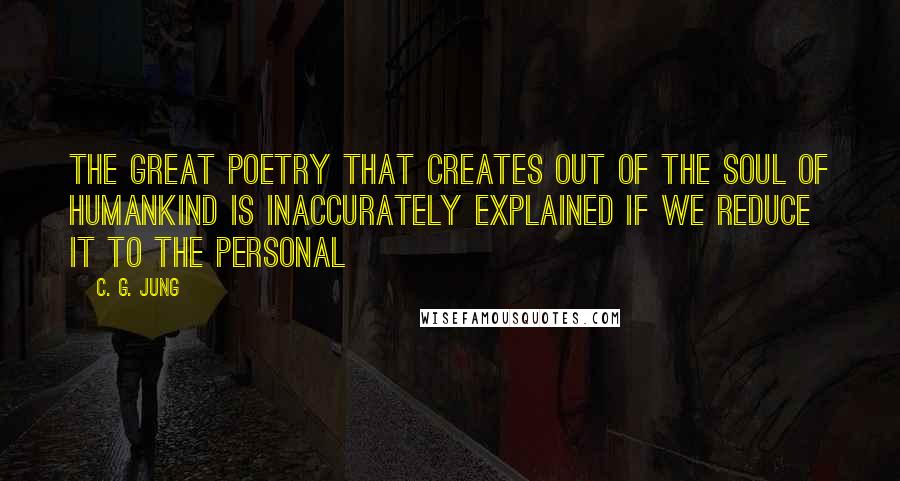 C. G. Jung Quotes: The great Poetry that creates out of the soul of humankind is inaccurately explained if we reduce it to the personal