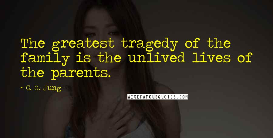 C. G. Jung Quotes: The greatest tragedy of the family is the unlived lives of the parents.