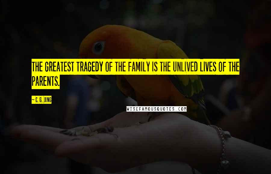 C. G. Jung Quotes: The greatest tragedy of the family is the unlived lives of the parents.