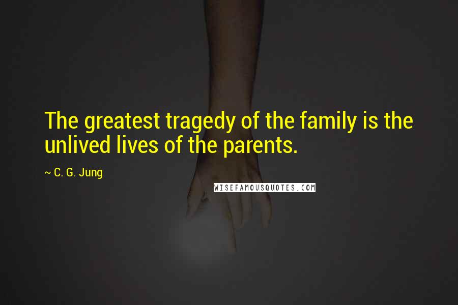 C. G. Jung Quotes: The greatest tragedy of the family is the unlived lives of the parents.