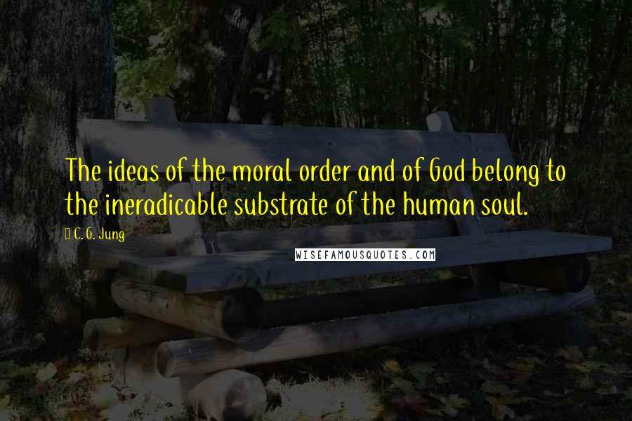 C. G. Jung Quotes: The ideas of the moral order and of God belong to the ineradicable substrate of the human soul.