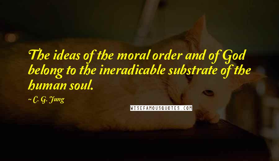 C. G. Jung Quotes: The ideas of the moral order and of God belong to the ineradicable substrate of the human soul.