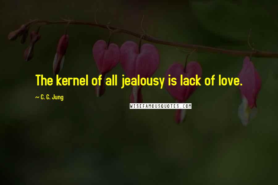 C. G. Jung Quotes: The kernel of all jealousy is lack of love.