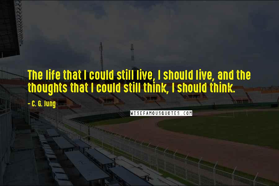 C. G. Jung Quotes: The life that I could still live, I should live, and the thoughts that I could still think, I should think.