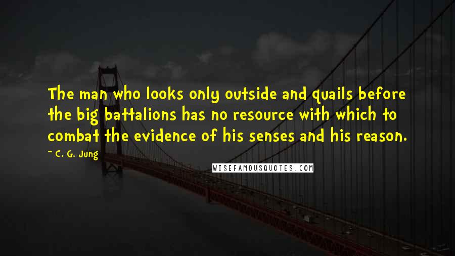 C. G. Jung Quotes: The man who looks only outside and quails before the big battalions has no resource with which to combat the evidence of his senses and his reason.