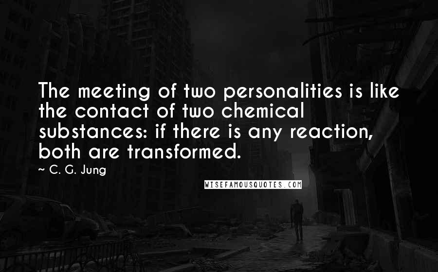 C. G. Jung Quotes: The meeting of two personalities is like the contact of two chemical substances: if there is any reaction, both are transformed.