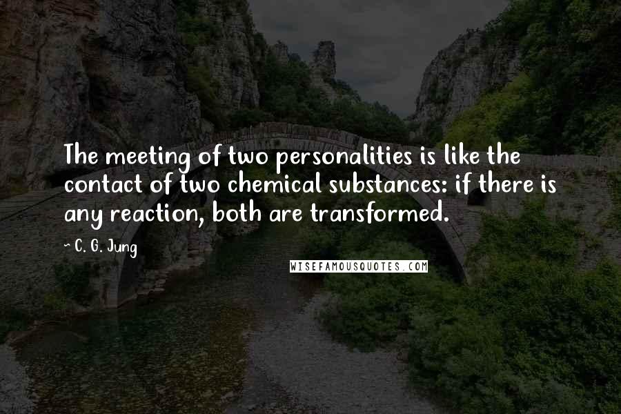 C. G. Jung Quotes: The meeting of two personalities is like the contact of two chemical substances: if there is any reaction, both are transformed.