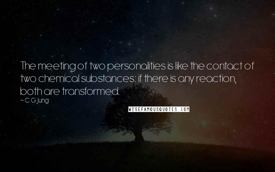 C. G. Jung Quotes: The meeting of two personalities is like the contact of two chemical substances: if there is any reaction, both are transformed.