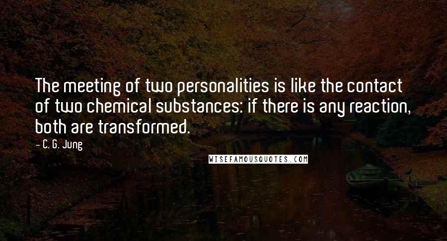 C. G. Jung Quotes: The meeting of two personalities is like the contact of two chemical substances: if there is any reaction, both are transformed.