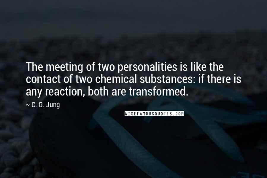 C. G. Jung Quotes: The meeting of two personalities is like the contact of two chemical substances: if there is any reaction, both are transformed.