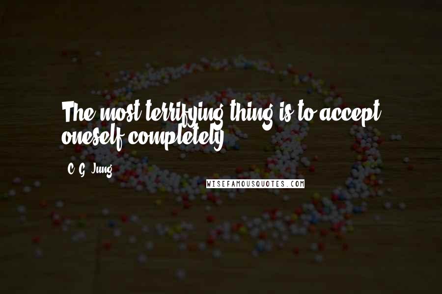 C. G. Jung Quotes: The most terrifying thing is to accept oneself completely.