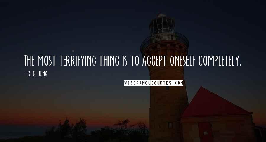 C. G. Jung Quotes: The most terrifying thing is to accept oneself completely.