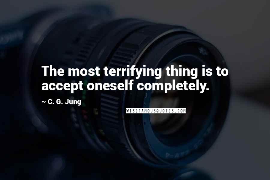 C. G. Jung Quotes: The most terrifying thing is to accept oneself completely.