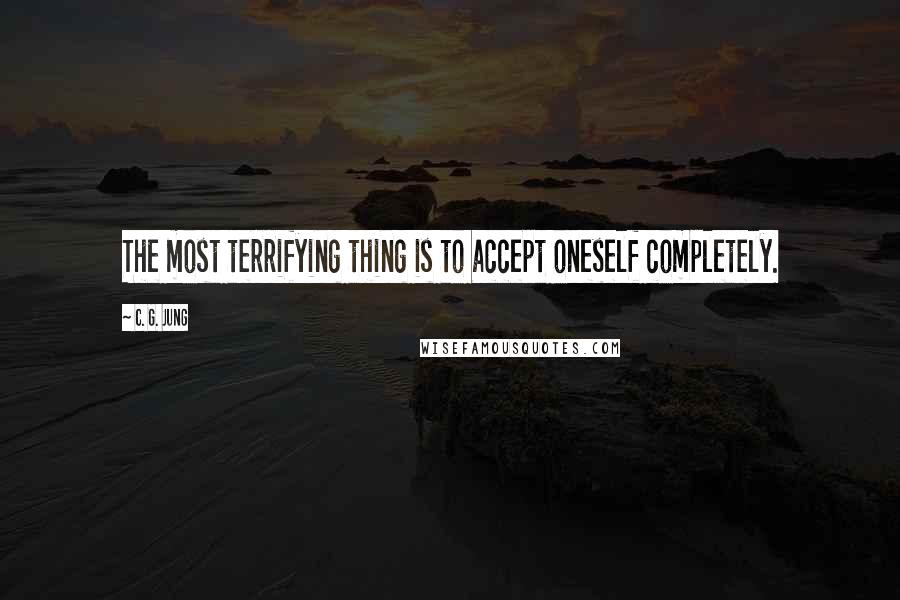 C. G. Jung Quotes: The most terrifying thing is to accept oneself completely.