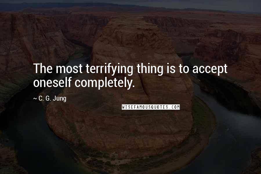 C. G. Jung Quotes: The most terrifying thing is to accept oneself completely.