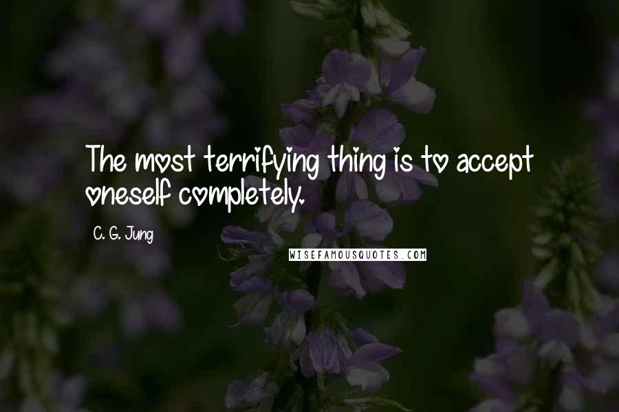 C. G. Jung Quotes: The most terrifying thing is to accept oneself completely.