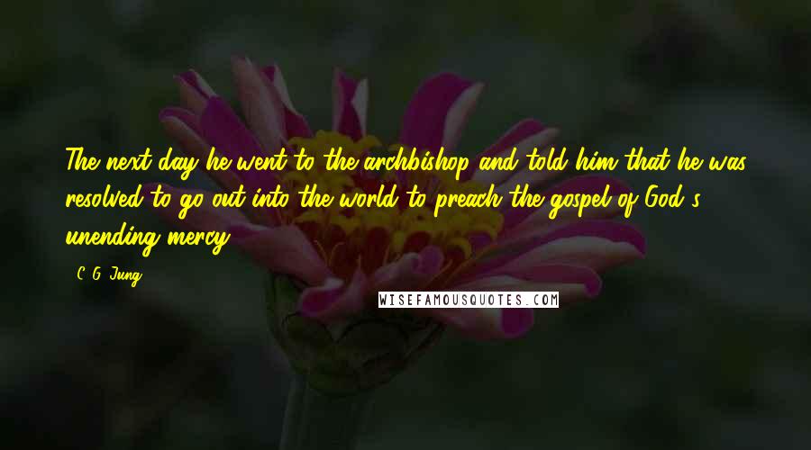 C. G. Jung Quotes: The next day he went to the archbishop and told him that he was resolved to go out into the world to preach the gospel of God's unending mercy.
