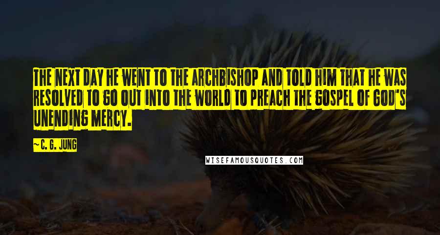 C. G. Jung Quotes: The next day he went to the archbishop and told him that he was resolved to go out into the world to preach the gospel of God's unending mercy.